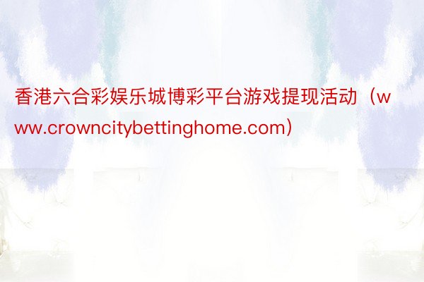 香港六合彩娱乐城博彩平台游戏提现活动（www.crowncitybettinghome.com）