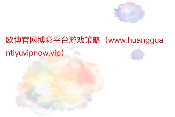 欧博官网博彩平台游戏策略（www.huangguantiyuvipnow.vip）