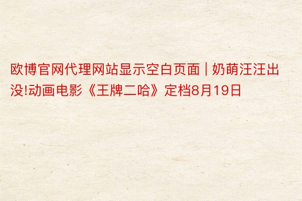 欧博官网代理网站显示空白页面 | 奶萌汪汪出没!动画电影《王牌二哈》定档8月19日