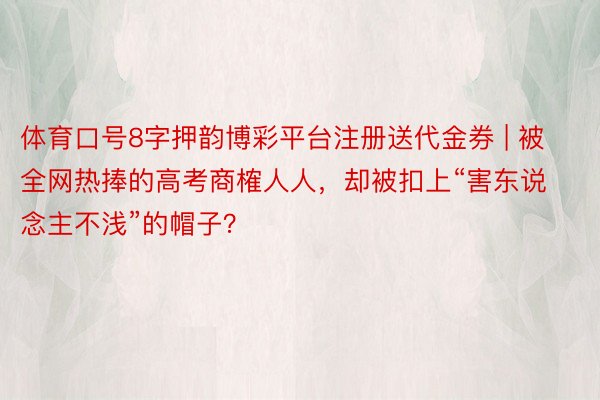 体育口号8字押韵博彩平台注册送代金券 | 被全网热捧的高考商榷人人，却被扣上“害东说念主不浅”的帽子？