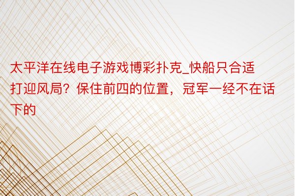 太平洋在线电子游戏博彩扑克_快船只合适打迎风局？保住前四的位置，冠军一经不在话下的