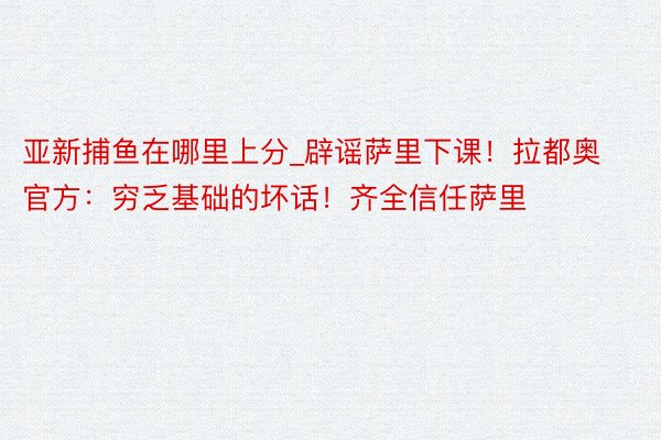 亚新捕鱼在哪里上分_辟谣萨里下课！拉都奥官方：穷乏基础的坏话！齐全信任萨里