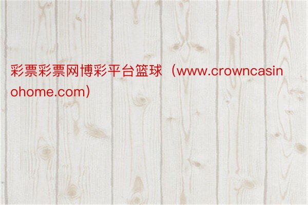 彩票彩票网博彩平台篮球（www.crowncasinohome.com）