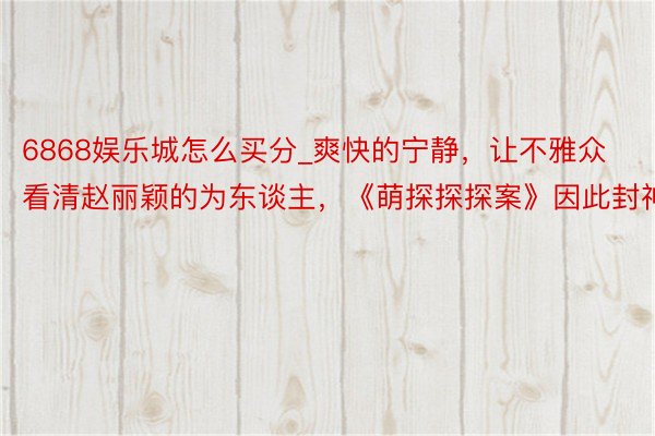 6868娱乐城怎么买分_爽快的宁静，让不雅众看清赵丽颖的为东谈主，《萌探探探案》因此封神