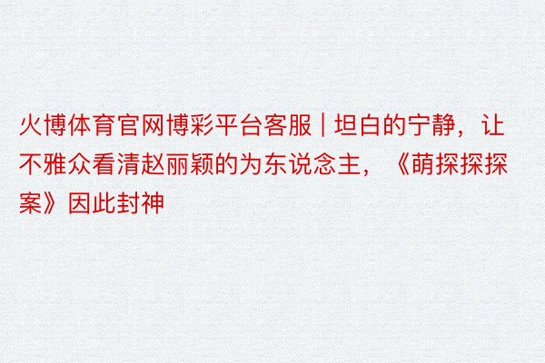 火博体育官网博彩平台客服 | 坦白的宁静，让不雅众看清赵丽颖的为东说念主，《萌探探探案》因此封神