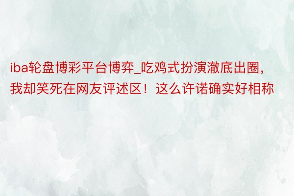 iba轮盘博彩平台博弈_吃鸡式扮演澈底出圈，我却笑死在网友评述区！这么许诺确实好相称