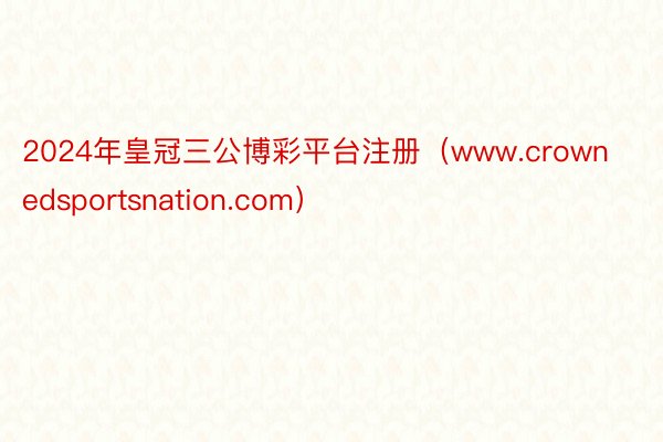 2024年皇冠三公博彩平台注册（www.crownedsportsnation.com）