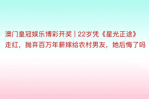 澳门皇冠娱乐博彩开奖 | 22岁凭《星光正途》走红，抛弃百万年薪嫁给农村男友，她后悔了吗