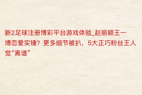 新2足球注册博彩平台游戏体验_赵丽颖王一博恋爱实锤？更多细节被扒，5大正巧粉丝王人觉“离谱”