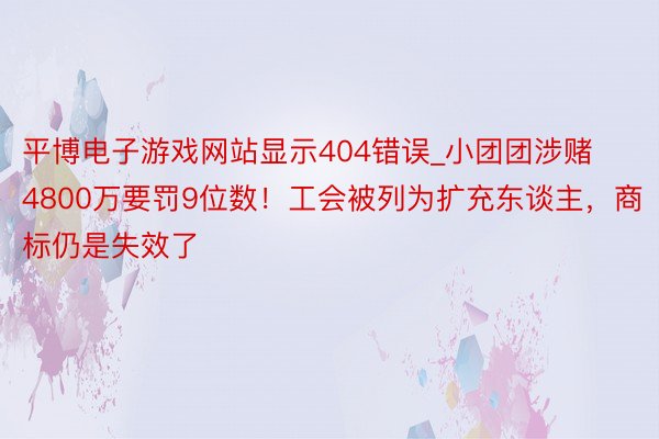 平博电子游戏网站显示404错误_小团团涉赌4800万要罚9位数！工会被列为扩充东谈主，商标仍是失效了