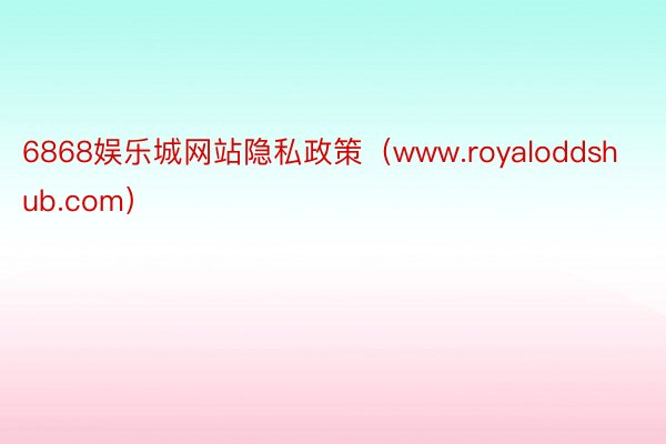 6868娱乐城网站隐私政策（www.royaloddshub.com）