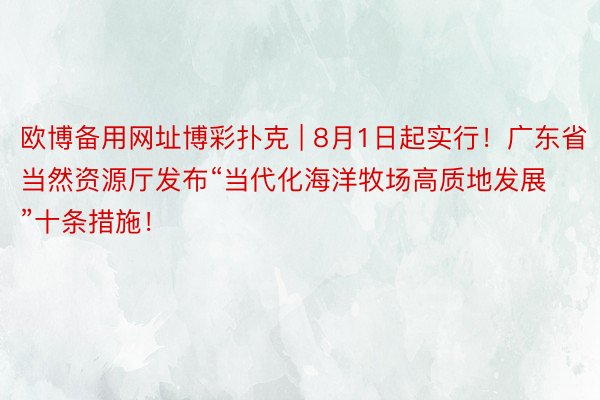 欧博备用网址博彩扑克 | 8月1日起实行！广东省当然资源厅发布“当代化海洋牧场高质地发展”十条措施！