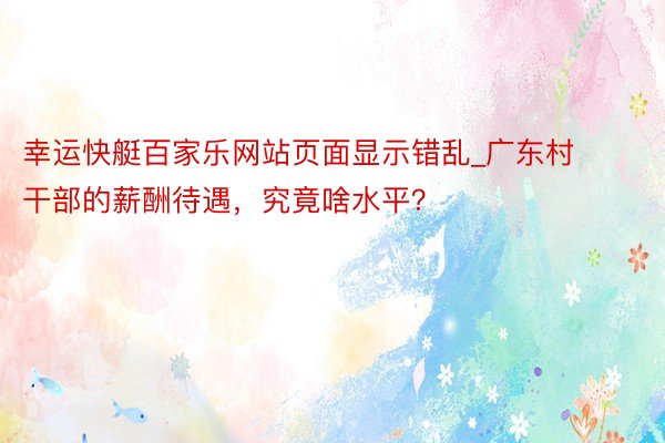 幸运快艇百家乐网站页面显示错乱_广东村干部的薪酬待遇，究竟啥水平？