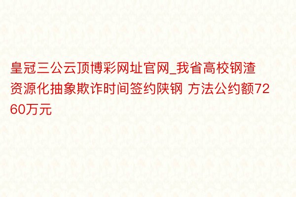 皇冠三公云顶博彩网址官网_我省高校钢渣资源化抽象欺诈时间签约陕钢 方法公约额7260万元