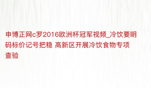 申博正网c罗2016欧洲杯冠军视频_冷饮要明码标价记号把稳 高新区开展冷饮食物专项查验