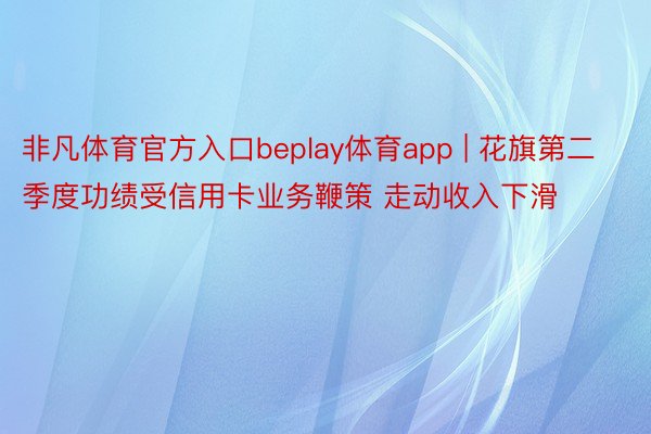 非凡体育官方入口beplay体育app | 花旗第二季度功绩受信用卡业务鞭策 走动收入下滑