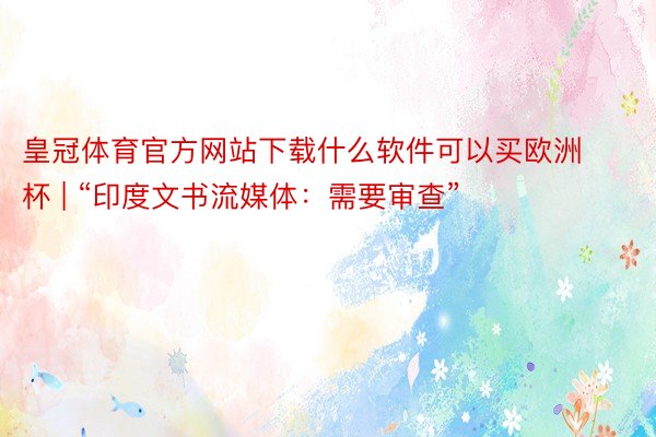 皇冠体育官方网站下载什么软件可以买欧洲杯 | “印度文书流媒体：需要审查”