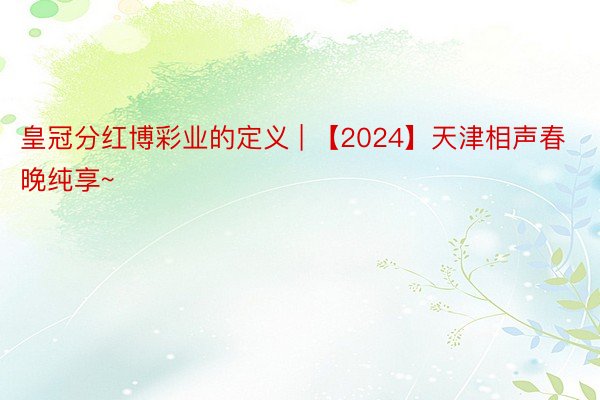 皇冠分红博彩业的定义 | 【2024】天津相声春晚纯享~
