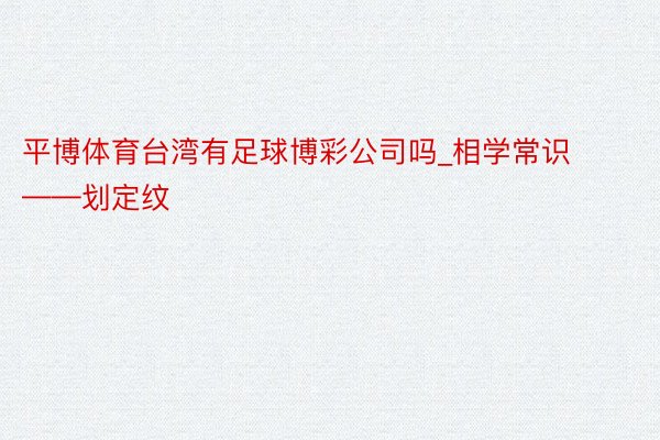 平博体育台湾有足球博彩公司吗_相学常识——划定纹