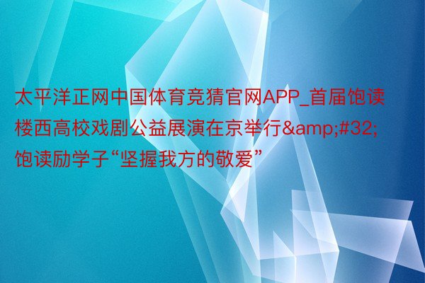 太平洋正网中国体育竞猜官网APP_首届饱读楼西高校戏剧公益展演在京举行&#32;饱读励学子“坚握我方的敬爱”