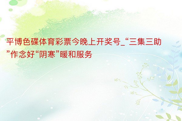 平博色碟体育彩票今晚上开奖号_“三集三助”作念好“阴寒”暖和服务