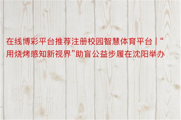 在线博彩平台推荐注册校园智慧体育平台 | “用烧烤感知新视界”助盲公益步履在沈阳举办