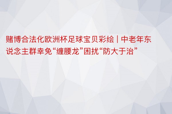 赌博合法化欧洲杯足球宝贝彩绘 | 中老年东说念主群幸免“缠腰龙”困扰“防大于治”