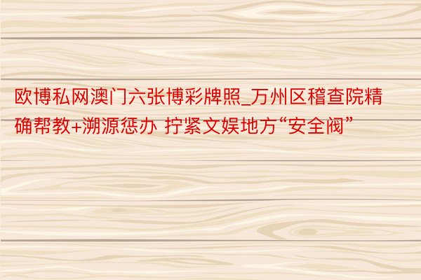 欧博私网澳门六张博彩牌照_万州区稽查院精确帮教+溯源惩办 拧紧文娱地方“安全阀”