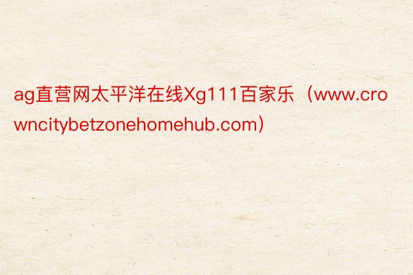 ag直营网太平洋在线Xg111百家乐（www.crowncitybetzonehomehub.com）