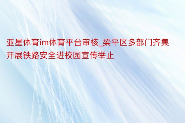 亚星体育im体育平台审核_梁平区多部门齐集开展铁路安全进校园宣传举止