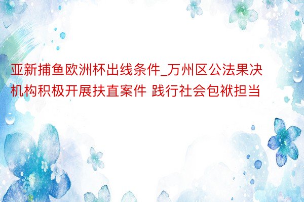 亚新捕鱼欧洲杯出线条件_万州区公法果决机构积极开展扶直案件 践行社会包袱担当