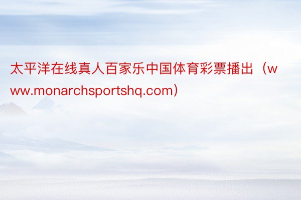 太平洋在线真人百家乐中国体育彩票播出（www.monarchsportshq.com）