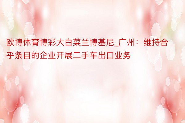 欧博体育博彩大白菜兰博基尼_广州：维持合乎条目的企业开展二手车出口业务