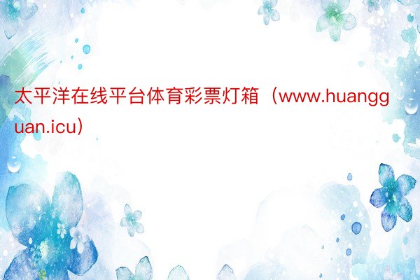 太平洋在线平台体育彩票灯箱（www.huangguan.icu）