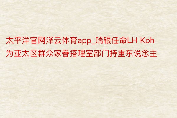 太平洋官网泽云体育app_瑞银任命LH Koh为亚太区群众家眷搭理室部门持重东说念主