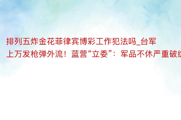 排列五炸金花菲律宾博彩工作犯法吗_台军上万发枪弹外流！蓝营“立委”：军品不休严重破绽