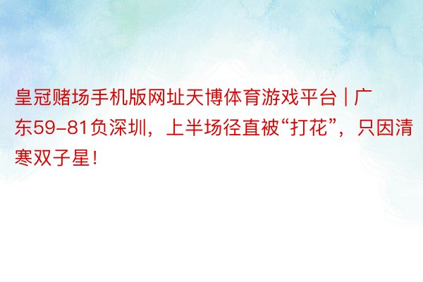 皇冠赌场手机版网址天博体育游戏平台 | 广东59-81负深圳，上半场径直被“打花”，只因清寒双子星！