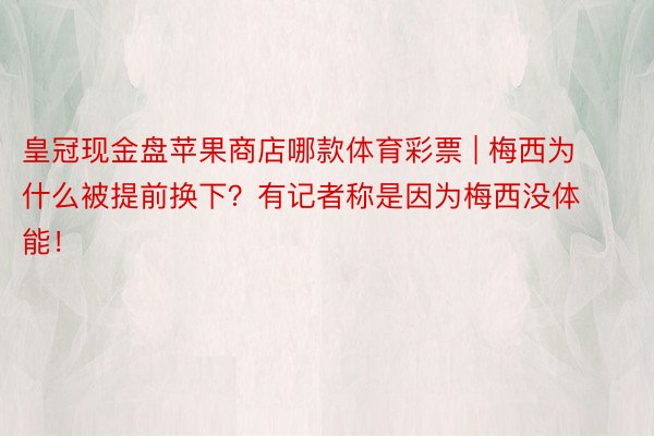 皇冠现金盘苹果商店哪款体育彩票 | 梅西为什么被提前换下？有记者称是因为梅西没体能！