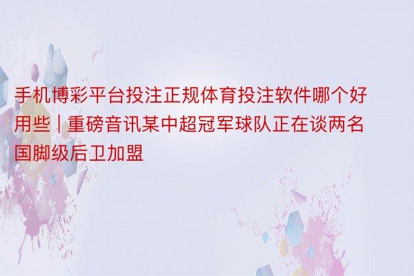 手机博彩平台投注正规体育投注软件哪个好用些 | 重磅音讯某中超冠军球队正在谈两名国脚级后卫加盟