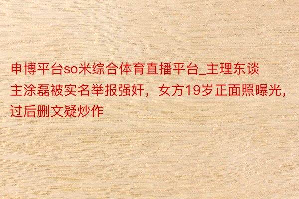 申博平台so米综合体育直播平台_主理东谈主涂磊被实名举报强奸，女方19岁正面照曝光，过后删文疑炒作