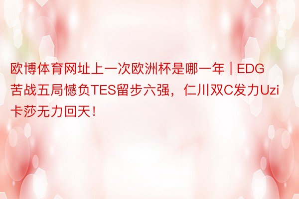 欧博体育网址上一次欧洲杯是哪一年 | EDG苦战五局憾负TES留步六强，仁川双C发力Uzi卡莎无力回天！