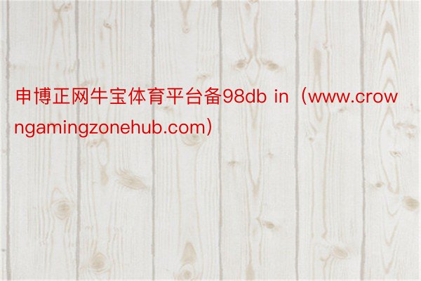 申博正网牛宝体育平台备98db in（www.crowngamingzonehub.com）