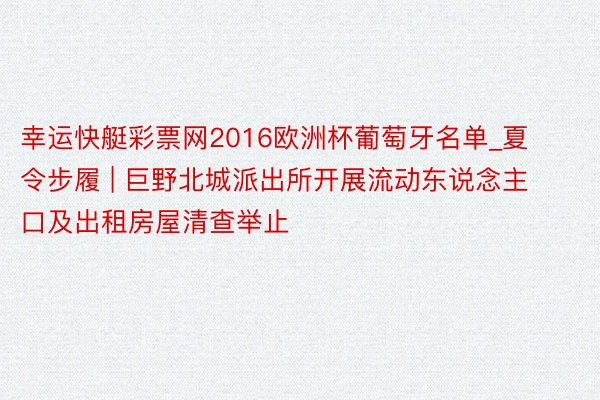 幸运快艇彩票网2016欧洲杯葡萄牙名单_夏令步履 | 巨野北城派出所开展流动东说念主口及出租房屋清查举止
