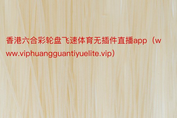 香港六合彩轮盘飞速体育无插件直播app(www.viphuangguantiyuelite.vip)