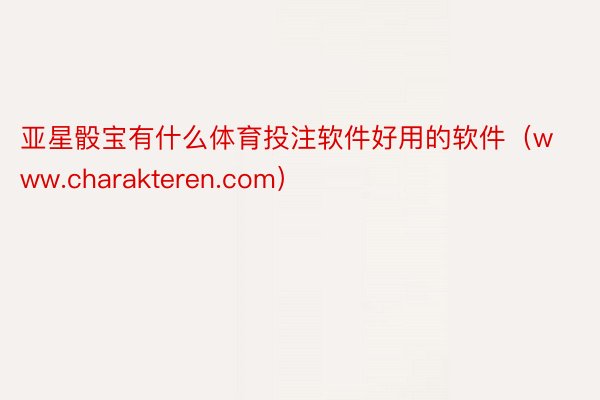 亚星骰宝有什么体育投注软件好用的软件（www.charakteren.com）