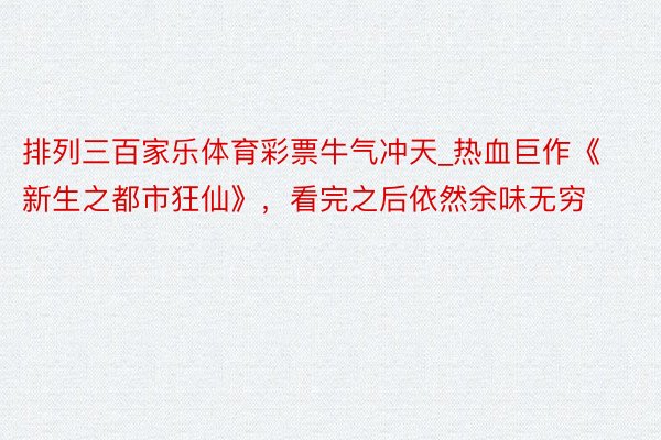 排列三百家乐体育彩票牛气冲天_热血巨作《新生之都市狂仙》，看完之后依然余味无穷