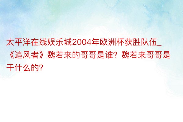 太平洋在线娱乐城2004年欧洲杯获胜队伍_《追风者》魏若来的哥哥是谁？魏若来哥哥是干什么的？