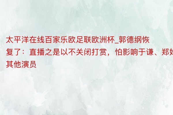 太平洋在线百家乐欧足联欧洲杯_郭德纲恢复了：直播之是以不关闭打赏，怕影响于谦、郑好其他演员