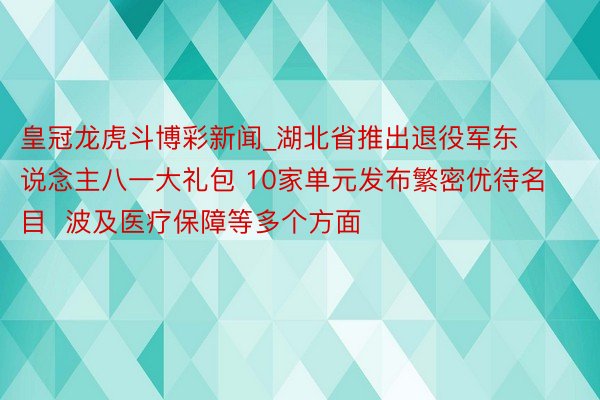 皇冠龙虎斗博彩新闻_湖北省推出退役军东说念主八一大礼包 10家单元发布繁密优待名目  波及医疗保障等多个方面