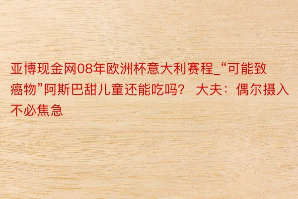 亚博现金网08年欧洲杯意大利赛程_“可能致癌物”阿斯巴甜儿童还能吃吗？ 大夫：偶尔摄入不必焦急